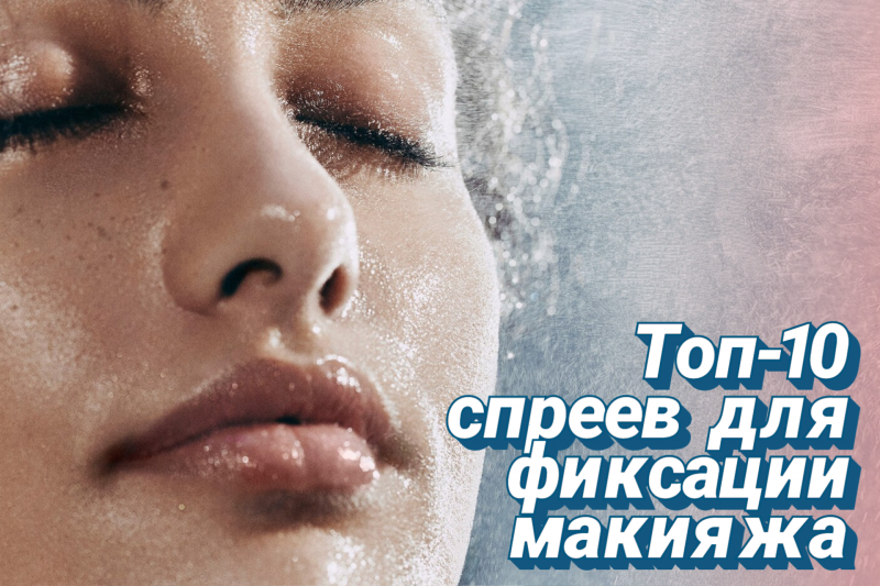 Топ-10 фиксирующих спреев для стойкого макияжа